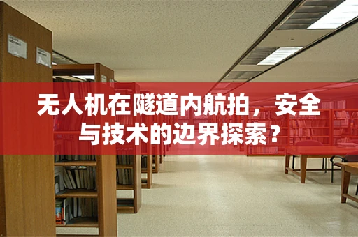 无人机在隧道内航拍，安全与技术的边界探索？