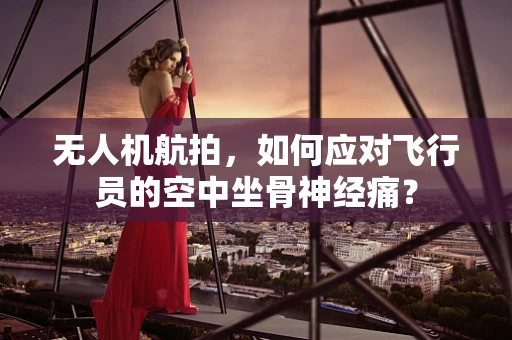 无人机航拍，如何应对飞行员的空中坐骨神经痛？
