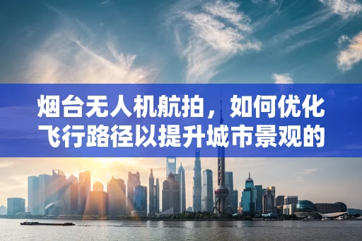 烟台无人机航拍，如何优化飞行路径以提升城市景观的捕捉效果？