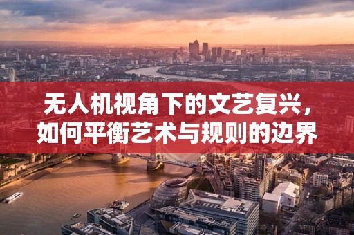 无人机视角下的文艺复兴，如何平衡艺术与规则的边界？