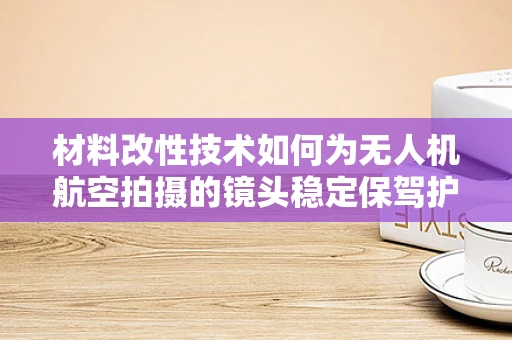材料改性技术如何为无人机航空拍摄的镜头稳定保驾护航？