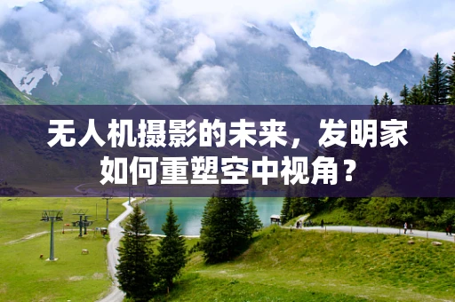 无人机摄影的未来，发明家如何重塑空中视角？