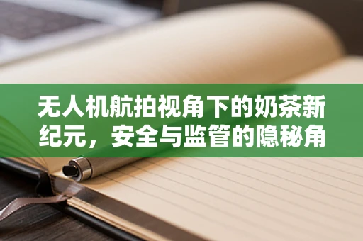 无人机航拍视角下的奶茶新纪元，安全与监管的隐秘角落？