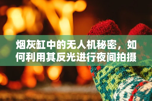 烟灰缸中的无人机秘密，如何利用其反光进行夜间拍摄？
