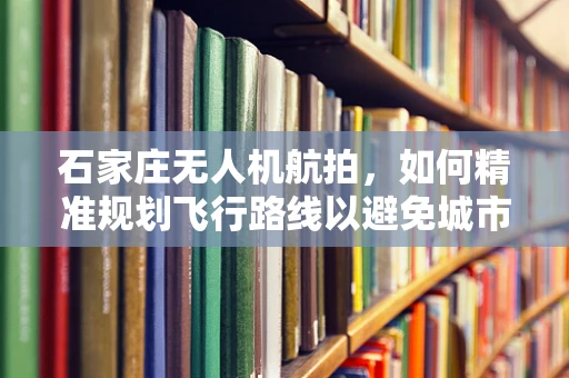 石家庄无人机航拍，如何精准规划飞行路线以避免城市高楼遮挡？