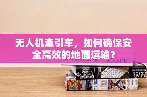 无人机牵引车，如何确保安全高效的地面运输？