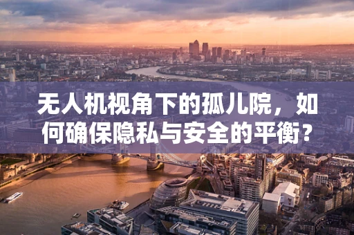 无人机视角下的孤儿院，如何确保隐私与安全的平衡？