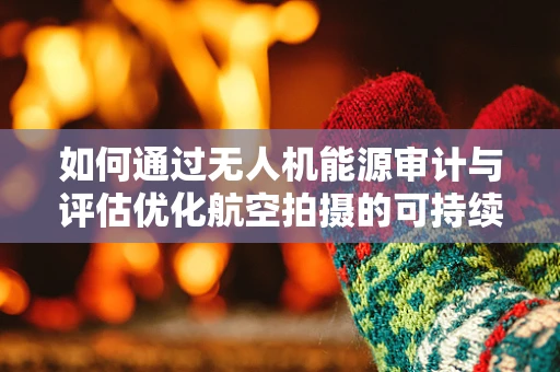 如何通过无人机能源审计与评估优化航空拍摄的可持续性？