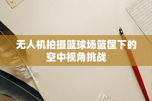 无人机拍摄篮球场篮筐下的空中视角挑战