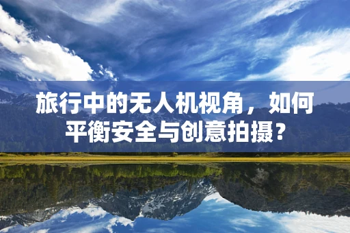 旅行中的无人机视角，如何平衡安全与创意拍摄？