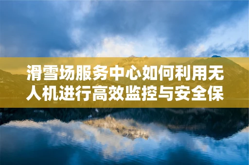 滑雪场服务中心如何利用无人机进行高效监控与安全保障？