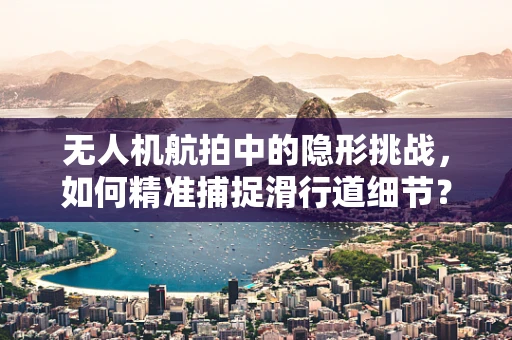 无人机航拍中的隐形挑战，如何精准捕捉滑行道细节？