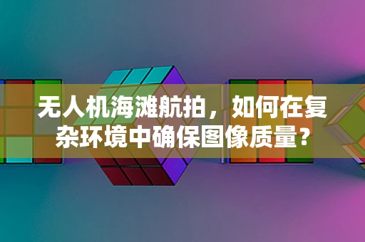 无人机海滩航拍，如何在复杂环境中确保图像质量？