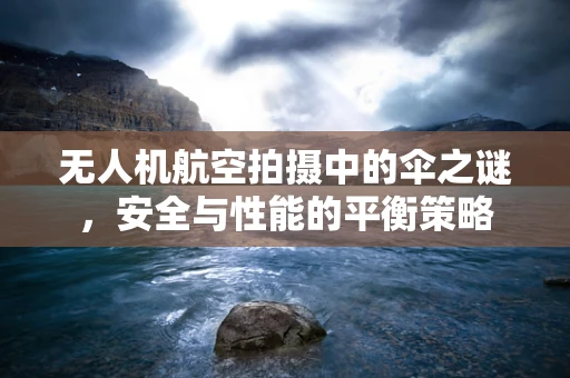无人机航空拍摄中的伞之谜，安全与性能的平衡策略