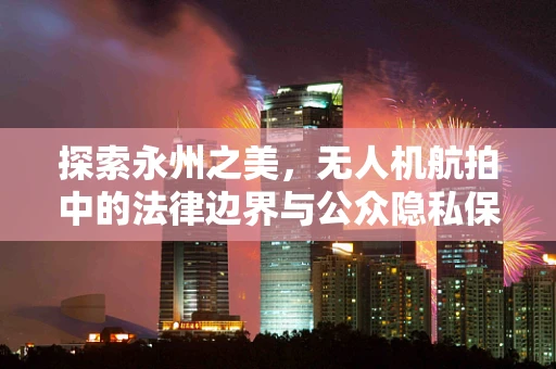 探索永州之美，无人机航拍中的法律边界与公众隐私保护
