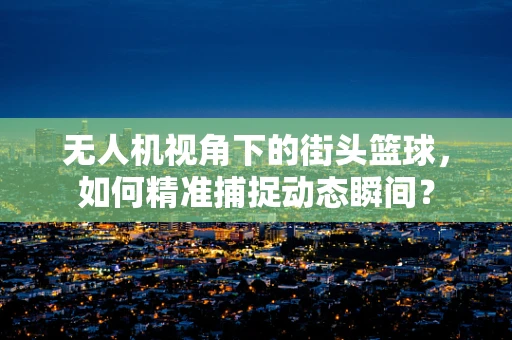 无人机视角下的街头篮球，如何精准捕捉动态瞬间？