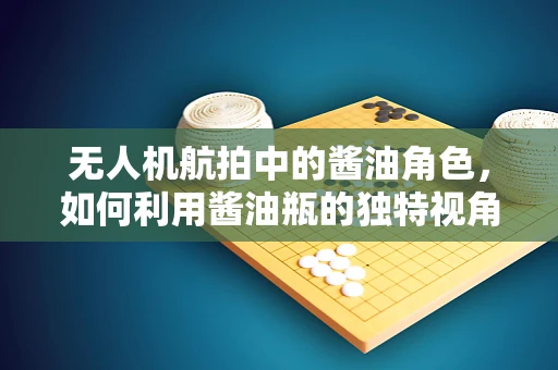 无人机航拍中的酱油角色，如何利用酱油瓶的独特视角进行创意拍摄？