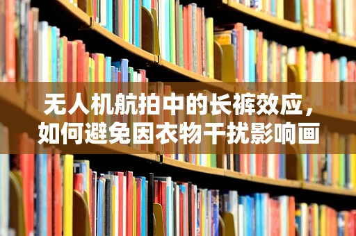 无人机航拍中的长裤效应，如何避免因衣物干扰影响画质？