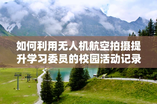 如何利用无人机航空拍摄提升学习委员的校园活动记录效率？
