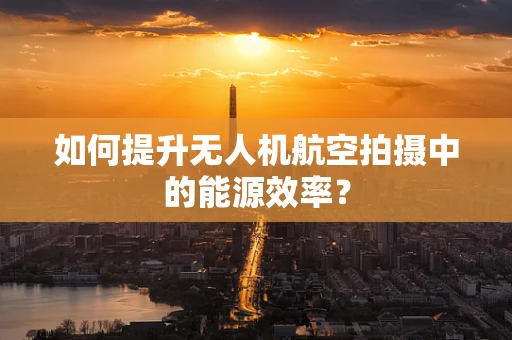 如何提升无人机航空拍摄中的能源效率？