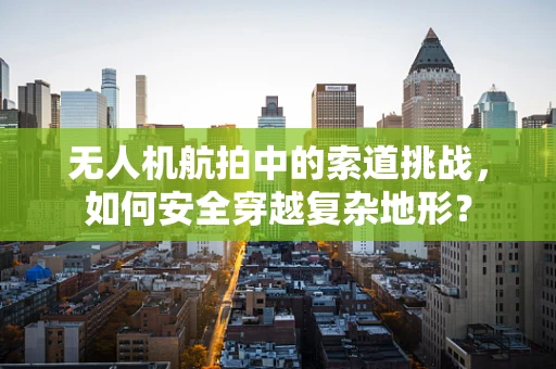 无人机航拍中的索道挑战，如何安全穿越复杂地形？