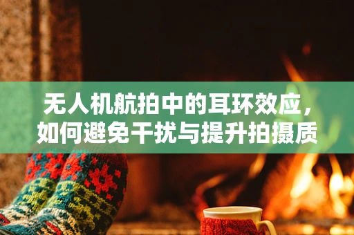 无人机航拍中的耳环效应，如何避免干扰与提升拍摄质量？