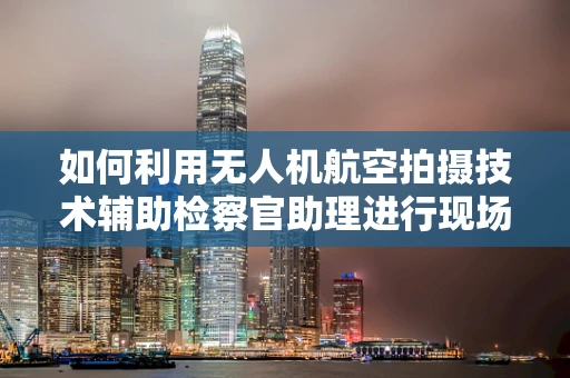 如何利用无人机航空拍摄技术辅助检察官助理进行现场勘查？