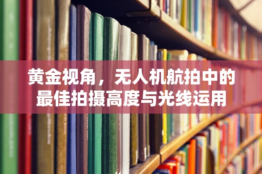 黄金视角，无人机航拍中的最佳拍摄高度与光线运用