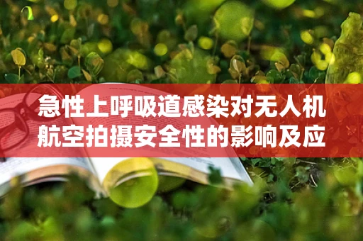急性上呼吸道感染对无人机航空拍摄安全性的影响及应对策略