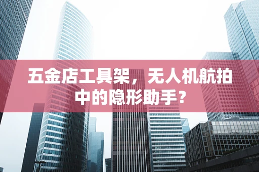 五金店工具架，无人机航拍中的隐形助手？