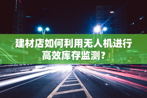 建材店如何利用无人机进行高效库存监测？