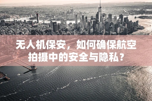 无人机保安，如何确保航空拍摄中的安全与隐私？