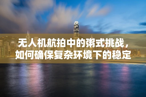 无人机航拍中的粥式挑战，如何确保复杂环境下的稳定拍摄？