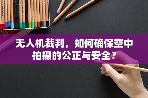 无人机裁判，如何确保空中拍摄的公正与安全？