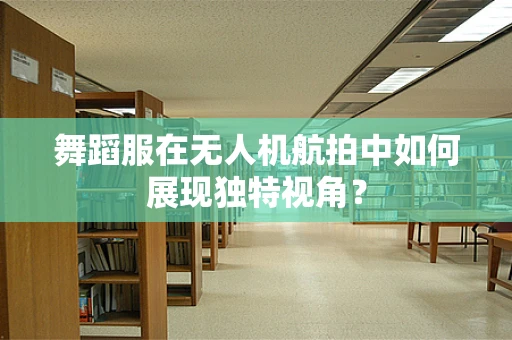 舞蹈服在无人机航拍中如何展现独特视角？