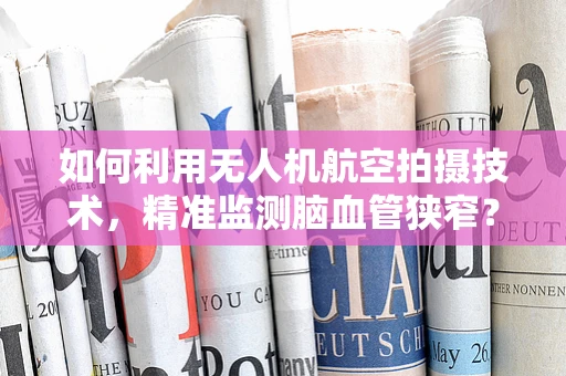 如何利用无人机航空拍摄技术，精准监测脑血管狭窄？