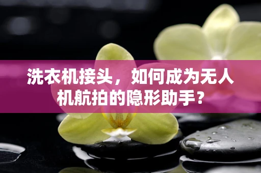 洗衣机接头，如何成为无人机航拍的隐形助手？