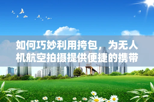 如何巧妙利用挎包，为无人机航空拍摄提供便捷的携带与存储方案？