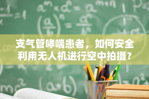 支气管哮喘患者，如何安全利用无人机进行空中拍摄？