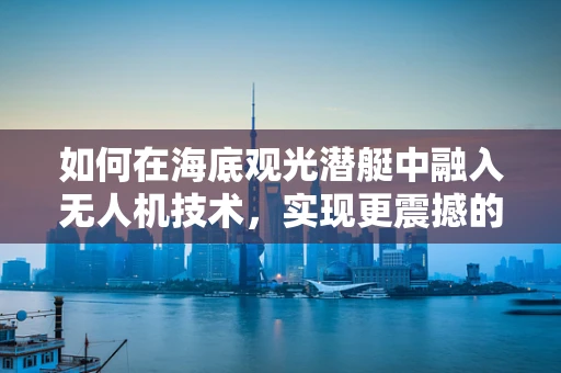 如何在海底观光潜艇中融入无人机技术，实现更震撼的航拍体验？