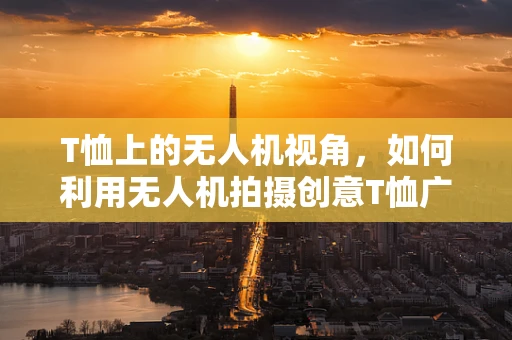 T恤上的无人机视角，如何利用无人机拍摄创意T恤广告？