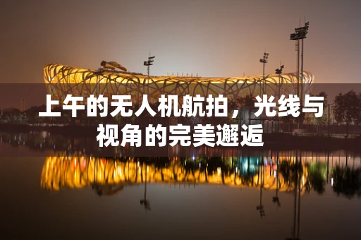 上午的无人机航拍，光线与视角的完美邂逅