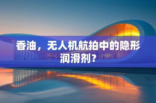 香油，无人机航拍中的隐形润滑剂？