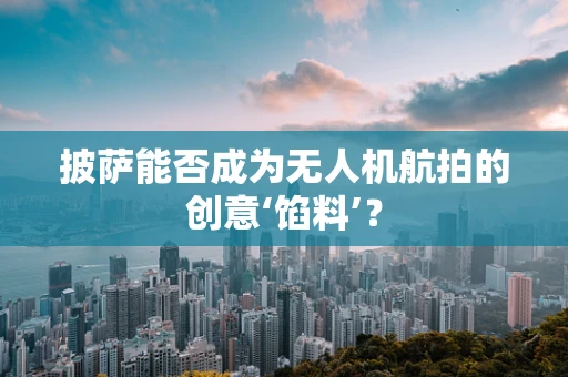披萨能否成为无人机航拍的创意‘馅料’？