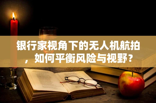 银行家视角下的无人机航拍，如何平衡风险与视野？