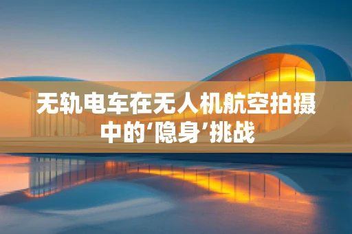 无轨电车在无人机航空拍摄中的‘隐身’挑战