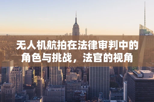 无人机航拍在法律审判中的角色与挑战，法官的视角
