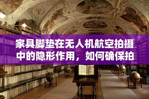家具脚垫在无人机航空拍摄中的隐形作用，如何确保拍摄效果不受影响？