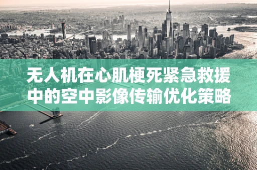 无人机在心肌梗死紧急救援中的空中影像传输优化策略探讨