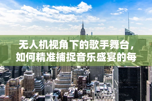 无人机视角下的歌手舞台，如何精准捕捉音乐盛宴的每一个瞬间？